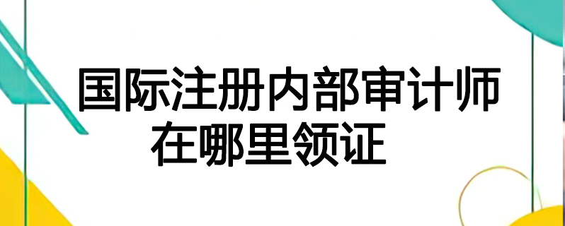 国际注册内部审计师在哪里领证